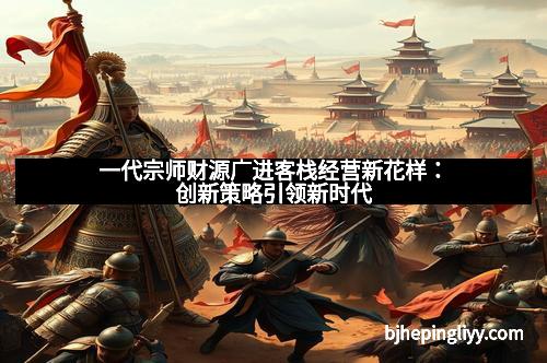 一代宗师财源广进客栈经营新花样：创新策略引领新时代